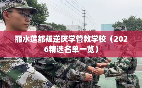 丽水莲都叛逆厌学管教学校（2026精选名单一览）