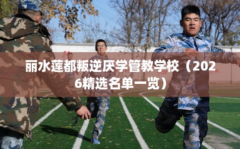 丽水莲都叛逆厌学管教学校（2026精选名单一览）