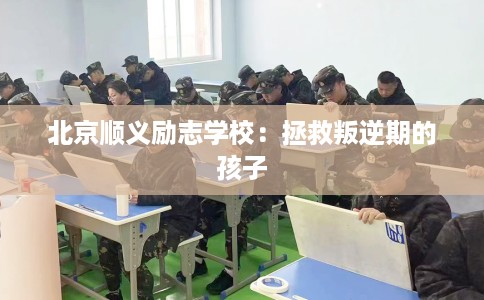 北京顺义励志学校：拯救叛逆期的孩子