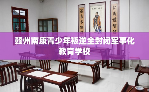 赣州南康青少年叛逆全封闭军事化教育学校