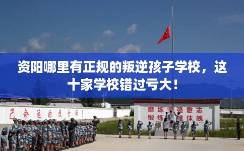 资阳哪里有正规的叛逆孩子学校，这十家学校错过亏大！