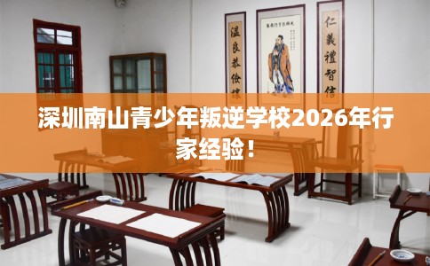 深圳南山青少年叛逆学校2026年行家经验！