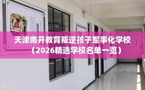 天津南开教育叛逆孩子军事化学校（2026精选学校名单一览）