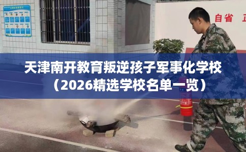 天津南开教育叛逆孩子军事化学校（2026精选学校名单一览）