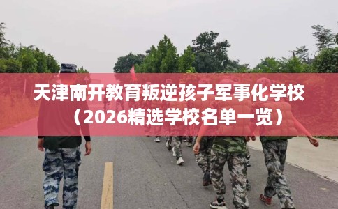 天津南开教育叛逆孩子军事化学校（2026精选学校名单一览）