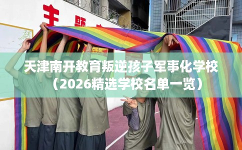 天津南开教育叛逆孩子军事化学校（2026精选学校名单一览）