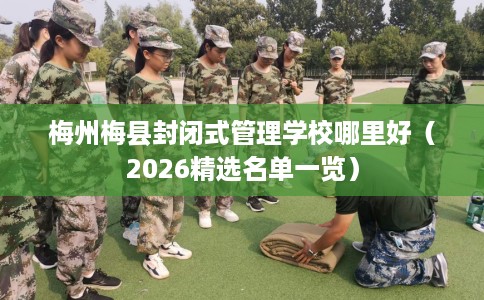 梅州梅县封闭式管理学校哪里好（2026精选名单一览）