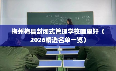 梅州梅县封闭式管理学校哪里好（2026精选名单一览）