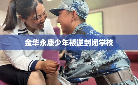 金华永康少年叛逆封闭学校