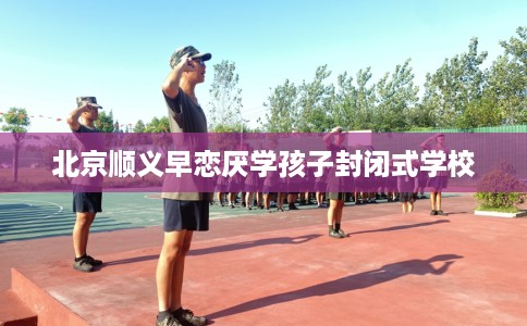 北京顺义早恋厌学孩子封闭式学校