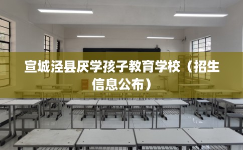 宣城泾县厌学孩子教育学校（招生信息公布）