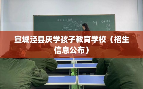 宣城泾县厌学孩子教育学校（招生信息公布）