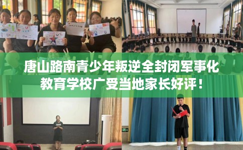 唐山路南青少年叛逆全封闭军事化教育学校广受当地家长好评！