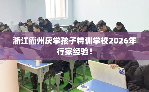 浙江衢州厌学孩子特训学校2026年行家经验！