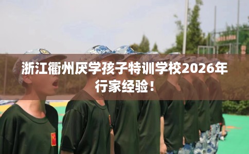 浙江衢州厌学孩子特训学校2026年行家经验！