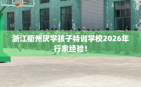 浙江衢州厌学孩子特训学校2026年行家经验！