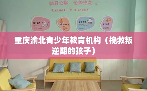 重庆渝北青少年教育机构（挽救叛逆期的孩子）