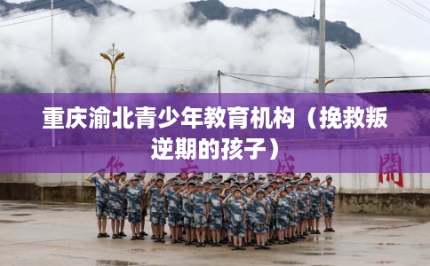 重庆渝北青少年教育机构（挽救叛逆期的孩子）