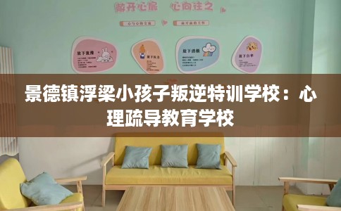 景德镇浮梁小孩子叛逆特训学校：心理疏导教育学校
