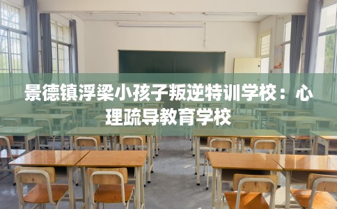 景德镇浮梁小孩子叛逆特训学校：心理疏导教育学校