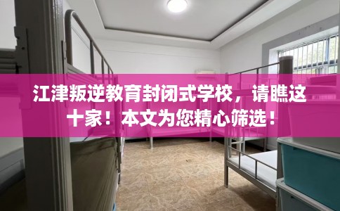 江津叛逆教育封闭式学校，请瞧这十家！本文为您精心筛选！
