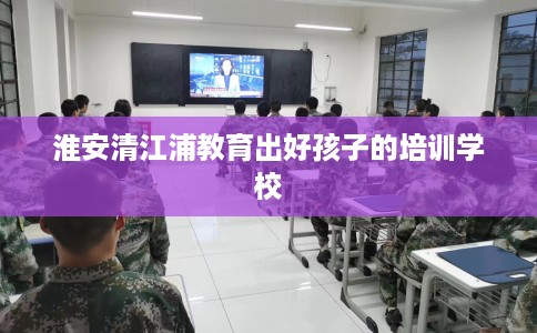 淮安清江浦教育出好孩子的培训学校