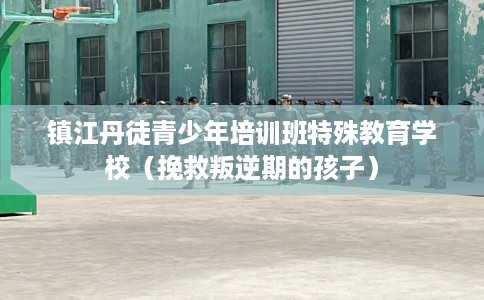 镇江丹徒青少年培训班特殊教育学校（挽救叛逆期的孩子）