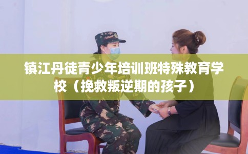 镇江丹徒青少年培训班特殊教育学校（挽救叛逆期的孩子）