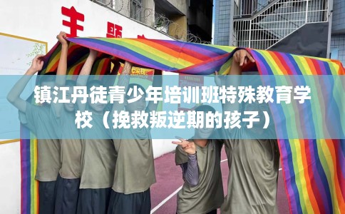 镇江丹徒青少年培训班特殊教育学校（挽救叛逆期的孩子）