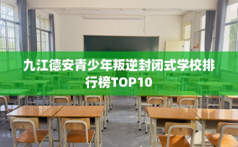 九江德安青少年叛逆封闭式学校排行榜TOP10