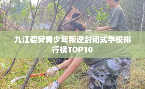 九江德安青少年叛逆封闭式学校排行榜TOP10