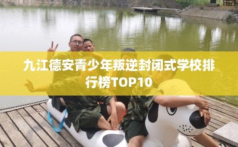 九江德安青少年叛逆封闭式学校排行榜TOP10
