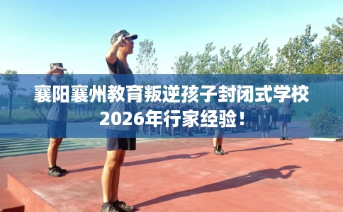襄阳襄州教育叛逆孩子封闭式学校2026年行家经验！