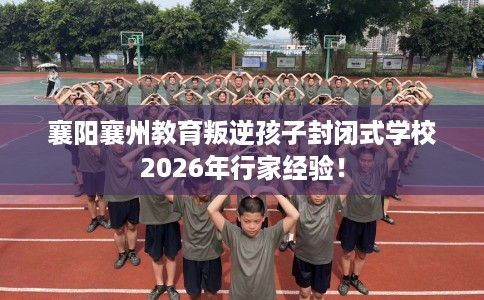 襄阳襄州教育叛逆孩子封闭式学校2026年行家经验！