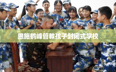 恩施鹤峰管教孩子封闭式学校