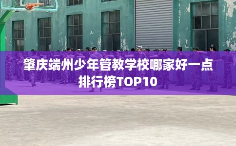 肇庆端州少年管教学校哪家好一点排行榜TOP10
