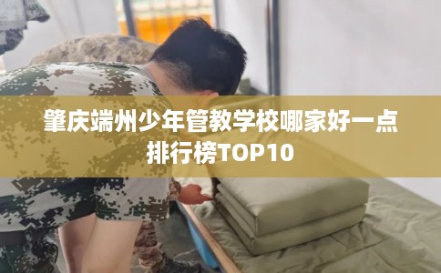 肇庆端州少年管教学校哪家好一点排行榜TOP10