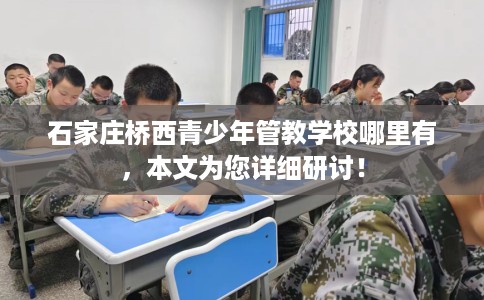 石家庄桥西青少年管教学校哪里有，本文为您详细研讨！