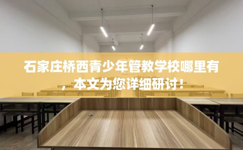 石家庄桥西青少年管教学校哪里有，本文为您详细研讨！