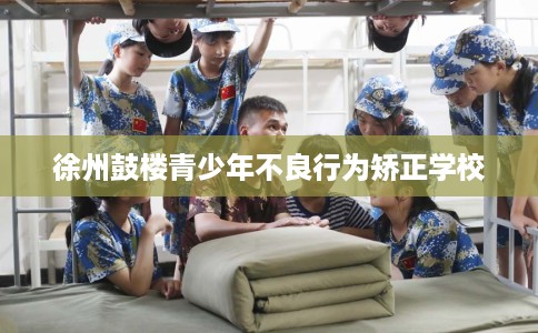 徐州鼓楼青少年不良行为矫正学校