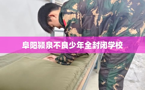 阜阳颍泉不良少年全封闭学校