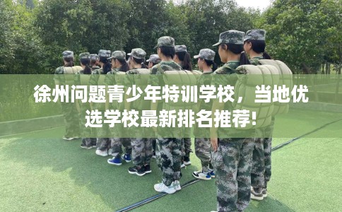 徐州问题青少年特训学校，当地优选学校最新排名推荐!