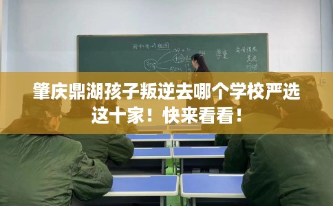 肇庆鼎湖孩子叛逆去哪个学校严选这十家！快来看看！