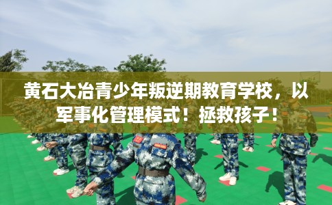 黄石大冶青少年叛逆期教育学校，以军事化管理模式！拯救孩子！
