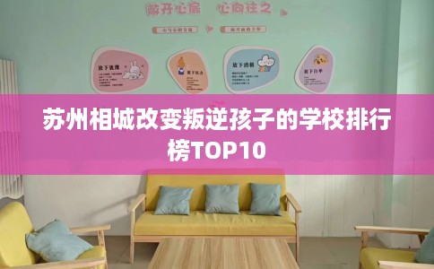 苏州相城改变叛逆孩子的学校排行榜TOP10