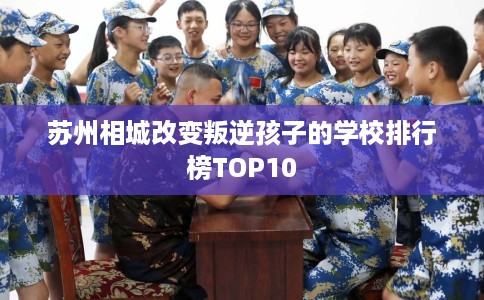 苏州相城改变叛逆孩子的学校排行榜TOP10