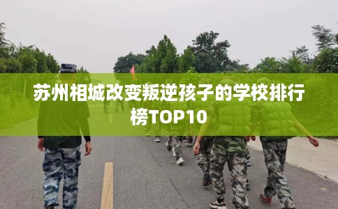 苏州相城改变叛逆孩子的学校排行榜TOP10