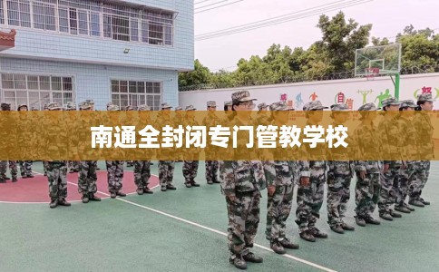 南通全封闭专门管教学校