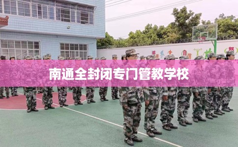 南通全封闭专门管教学校