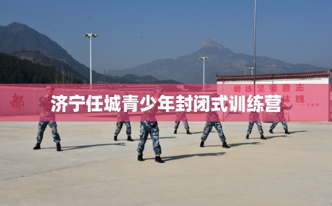 济宁任城青少年封闭式训练营